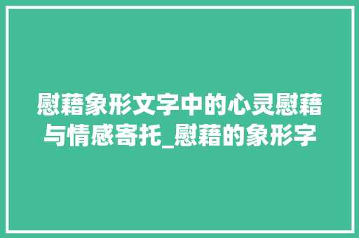 慰藉象形文字中的心灵慰藉与情感寄托_慰藉的象形字是什么意思
