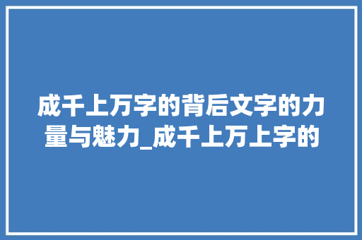 成千上万字的背后文字的力量与魅力_成千上万上字的意思