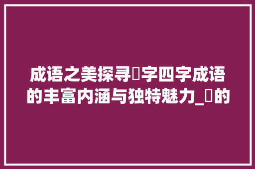 成语之美探寻仒字四字成语的丰富内涵与独特魅力_仒的四字成语大全及意思