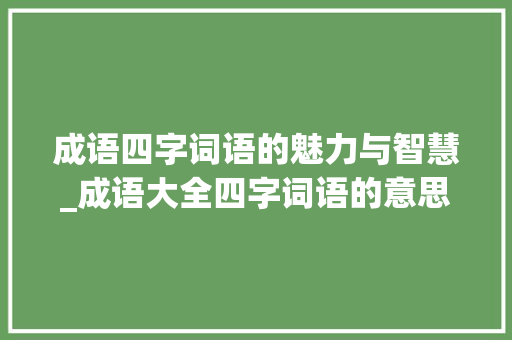 成语四字词语的魅力与智慧_成语大全四字词语的意思
