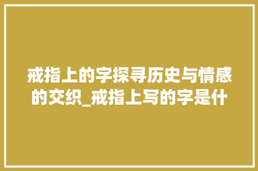 戒指上的字探寻历史与情感的交织_戒指上写的字是什么意思