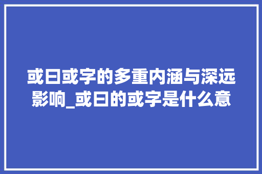 或曰或字的多重内涵与深远影响_或曰的或字是什么意思啊