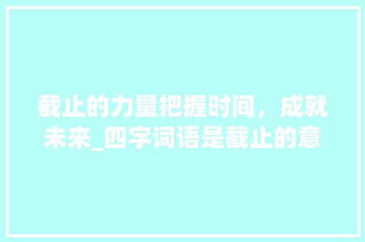 截止的力量把握时间，成就未来_四字词语是截止的意思