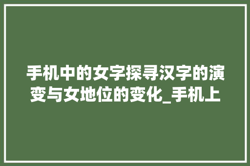 手机中的女字探寻汉字的演变与女地位的变化_手机上的女字是什么意思