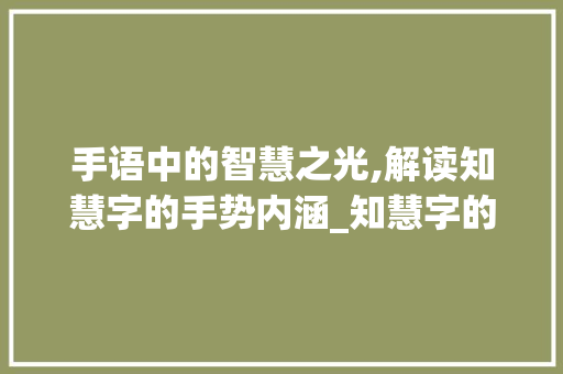 手语中的智慧之光,解读知慧字的手势内涵_知慧字的手语是什么意思