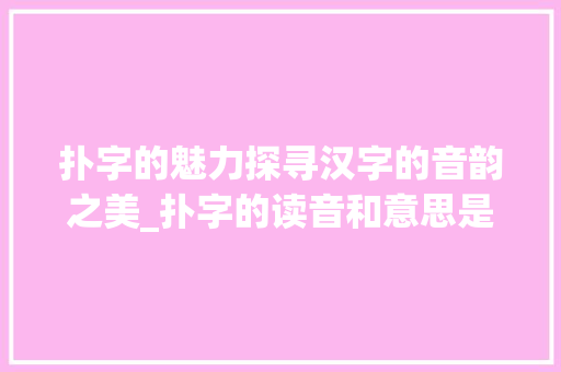 扑字的魅力探寻汉字的音韵之美_扑字的读音和意思是什么