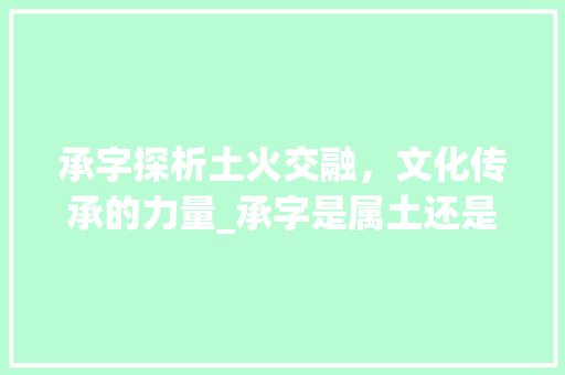 承字探析土火交融，文化传承的力量_承字是属土还是火的意思