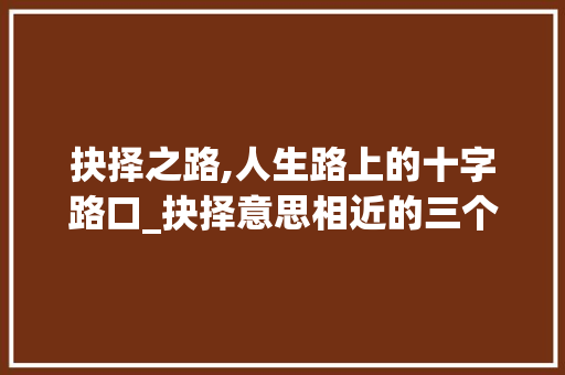 抉择之路,人生路上的十字路口_抉择意思相近的三个字