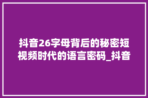 抖音26字母背后的秘密短视频时代的语言密码_抖音26字母代表的意思