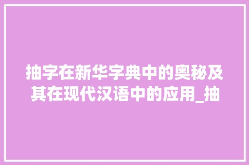 抽字在新华字典中的奥秘及其在现代汉语中的应用_抽字在新华字典的意思是