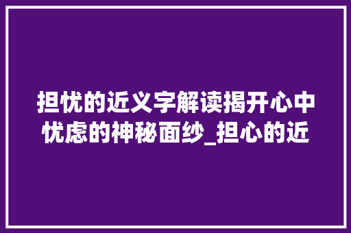 担忧的近义字解读揭开心中忧虑的神秘面纱_担心的近义字是什么意思