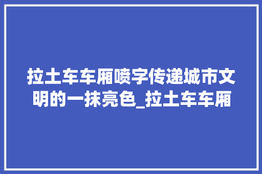 拉土车车厢喷字传递城市文明的一抹亮色_拉土车车厢喷的字啥意思