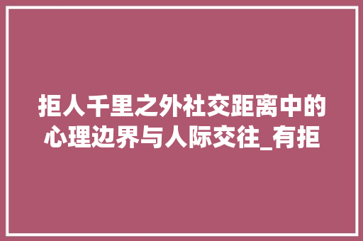 拒人千里之外社交距离中的心理边界与人际交往_有拒人千里之外意思的字