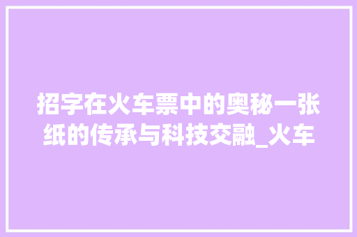 招字在火车票中的奥秘一张纸的传承与科技交融_火车票的招字什么意思