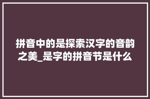 拼音中的是探索汉字的音韵之美_是字的拼音节是什么意思