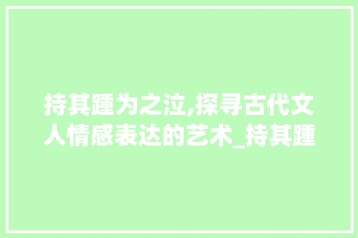 持其踵为之泣,探寻古代文人情感表达的艺术_持其踵为之泣的字的意思