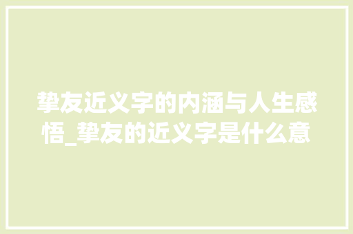 挚友近义字的内涵与人生感悟_挚友的近义字是什么意思 工作总结
