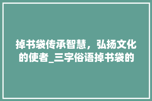 掉书袋传承智慧，弘扬文化的使者_三字俗语掉书袋的意思