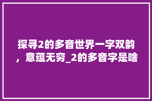 探寻2的多音世界一字双韵，意蕴无穷_2的多音字是啥子意思呀