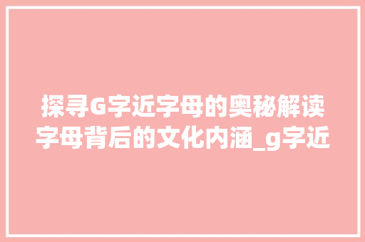 探寻G字近字母的奥秘解读字母背后的文化内涵_g字近字母是什么单词的意思