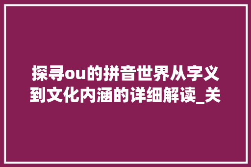 探寻ou的拼音世界从字义到文化内涵的详细解读_关于ou的拼音字有什么意思