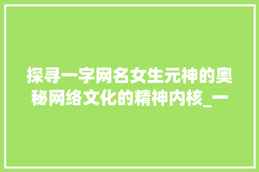 探寻一字网名女生元神的奥秘网络文化的精神内核_一字网名女生元神的意思