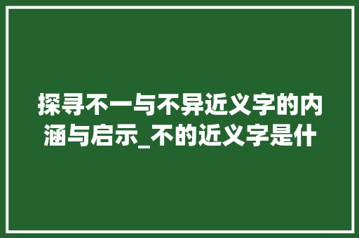 探寻不一与不异近义字的内涵与启示_不的近义字是什么意思