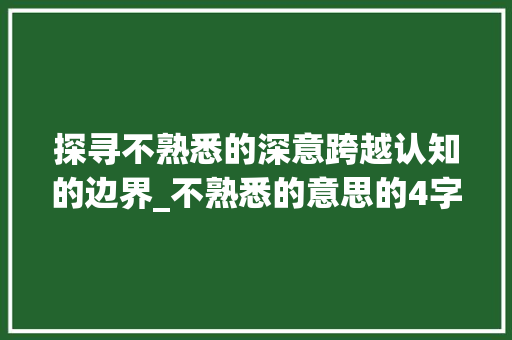 探寻不熟悉的深意跨越认知的边界_不熟悉的意思的4字词语