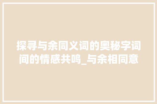 探寻与余同义词的奥秘字词间的情感共鸣_与余相同意思的字有哪些