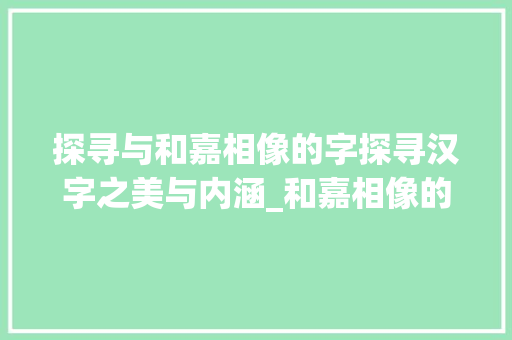 探寻与和嘉相像的字探寻汉字之美与内涵_和嘉相像的字是什么意思
