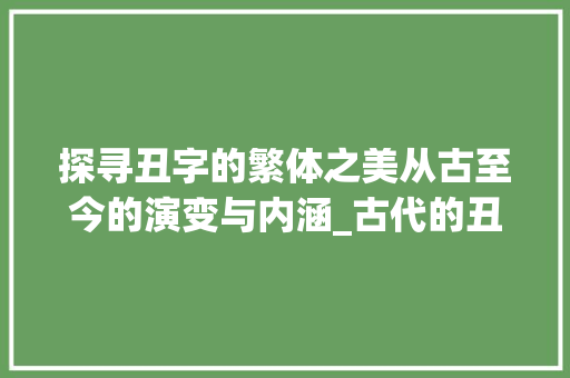 探寻丑字的繁体之美从古至今的演变与内涵_古代的丑字繁体是什么意思