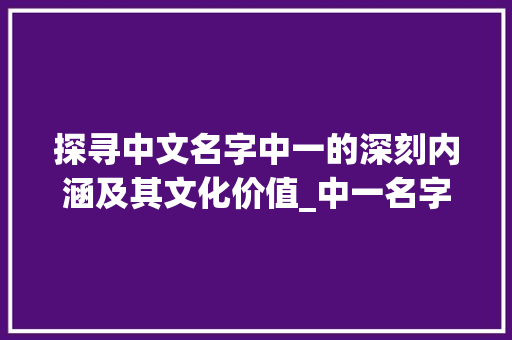 探寻中文名字中一的深刻内涵及其文化价值_中一名字的含义意思 社交媒体