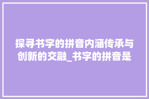 探寻书字的拼音内涵传承与创新的交融_书字的拼音是什么意思啊