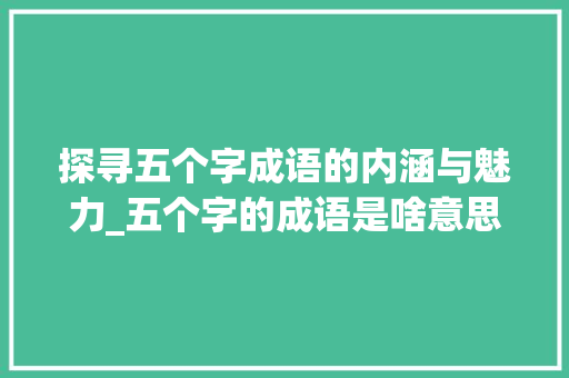 探寻五个字成语的内涵与魅力_五个字的成语是啥意思