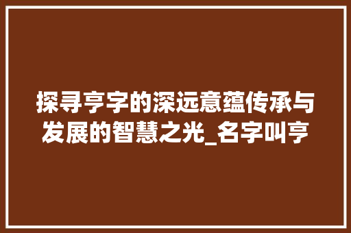 探寻亨字的深远意蕴传承与发展的智慧之光_名字叫亨字的意思和含义