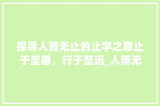 探寻人而无止的止字之意止于至善，行于至远_人而无止的止字什么意思