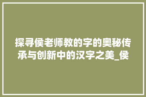 探寻侯老师教的字的奥秘传承与创新中的汉字之美_侯老师教的字是什么意思