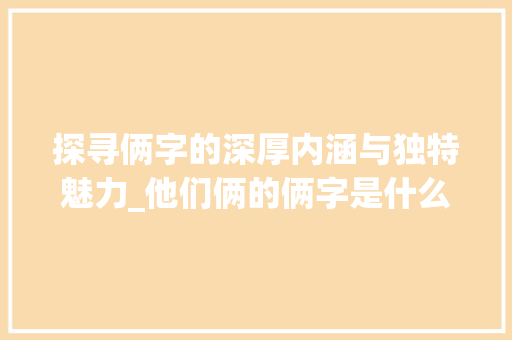 探寻俩字的深厚内涵与独特魅力_他们俩的俩字是什么意思