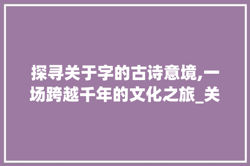 探寻关于字的古诗意境,一场跨越千年的文化之旅_关于字的古诗意思全解