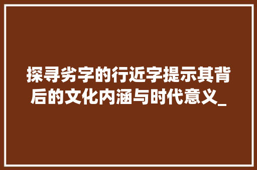 探寻劣字的行近字提示其背后的文化内涵与时代意义_劣的行近字是什么意思