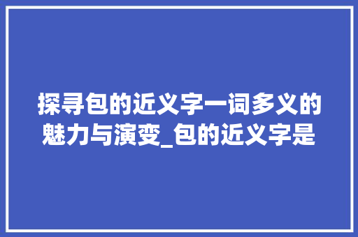 探寻包的近义字一词多义的魅力与演变_包的近义字是什么意思