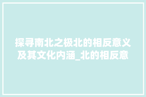 探寻南北之极北的相反意义及其文化内涵_北的相反意思是什么字啊