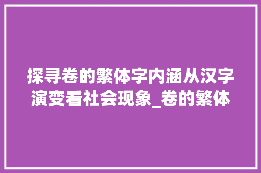探寻卷的繁体字内涵从汉字演变看社会现象_卷的繁体字是啥意思呀