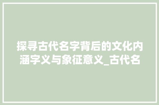 探寻古代名字背后的文化内涵字义与象征意义_古代名字的字指啥意思呀