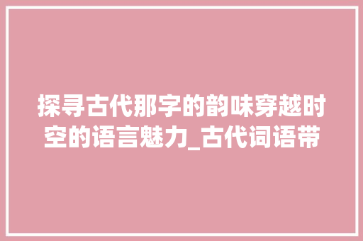 探寻古代那字的韵味穿越时空的语言魅力_古代词语带那字的意思是