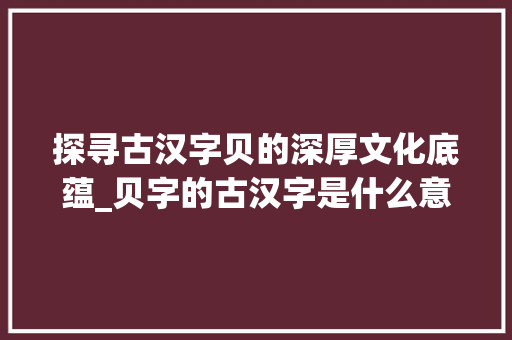 探寻古汉字贝的深厚文化底蕴_贝字的古汉字是什么意思