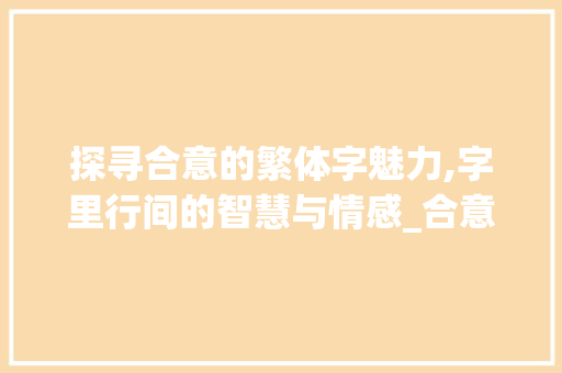 探寻合意的繁体字魅力,字里行间的智慧与情感_合意的繁体字是什么意思