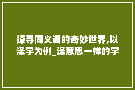 探寻同义词的奇妙世界,以泽字为例_泽意思一样的字有哪些