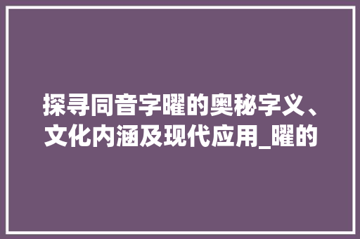 探寻同音字曜的奥秘字义、文化内涵及现代应用_曜的同音字是啥意思呀