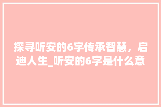 探寻听安的6字传承智慧，启迪人生_听安的6字是什么意思